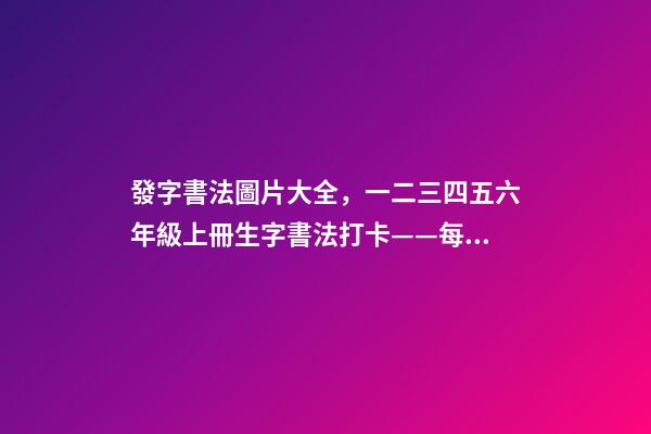 發字書法圖片大全，一二三四五六年級上冊生字書法打卡——每日一練-第1張-觀點-玄機派
