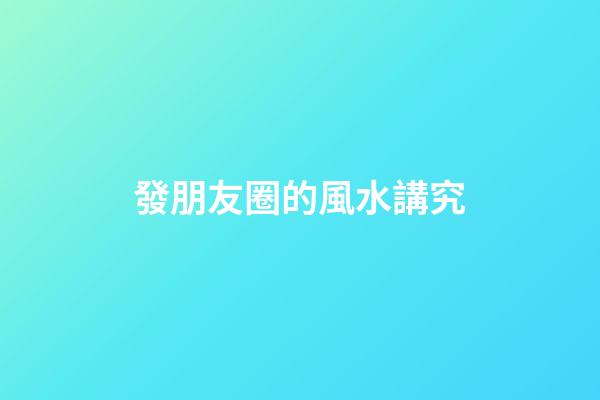 發朋友圈的風水講究