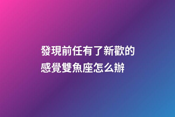 發現前任有了新歡的感覺雙魚座怎么辦-第1張-星座運勢-玄機派
