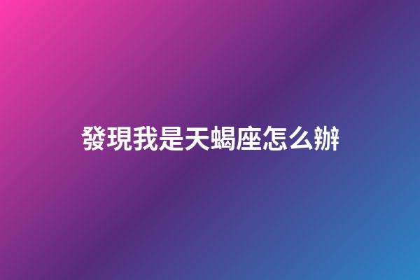 發現我是天蝎座怎么辦-第1張-星座運勢-玄機派