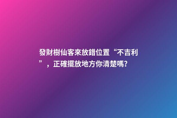 發財樹仙客來放錯位置“不吉利”，正確擺放地方你清楚嗎？
