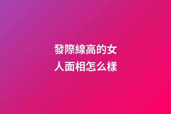 發際線高的女人面相怎么樣