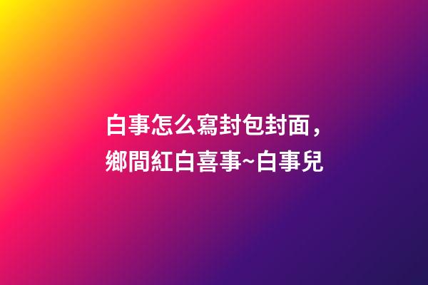 白事怎么寫封包封面，鄉間紅白喜事~白事兒-第1張-觀點-玄機派