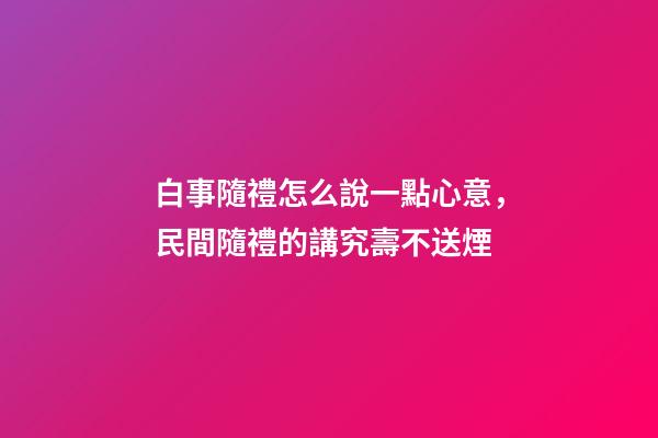 白事隨禮怎么說一點心意，民間隨禮的講究壽不送煙-第1張-觀點-玄機派