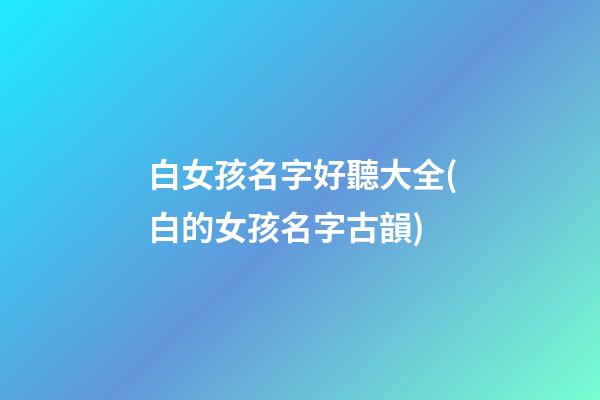 白女孩名字好聽大全(白的女孩名字古韻)