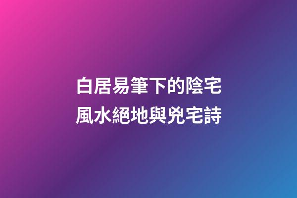 白居易筆下的陰宅風水絕地與兇宅詩