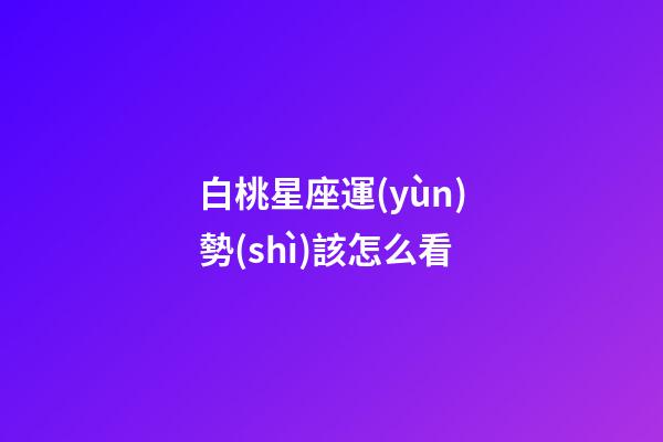 白桃星座運(yùn)勢(shì)該怎么看-第1張-星座運(yùn)勢(shì)-玄機(jī)派