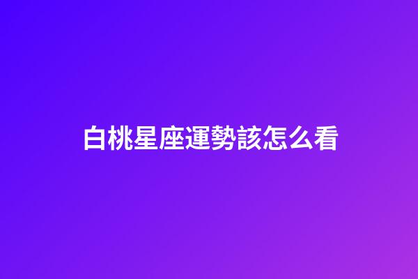 白桃星座運勢該怎么看-第1張-星座運勢-玄機派