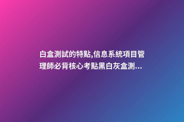 白盒測試的特點,信息系統項目管理師必背核心考點(七十三)黑白灰盒測試-第1張-觀點-玄機派