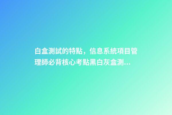 白盒測試的特點，信息系統項目管理師必背核心考點(七十三)黑白灰盒測試-第1張-觀點-玄機派