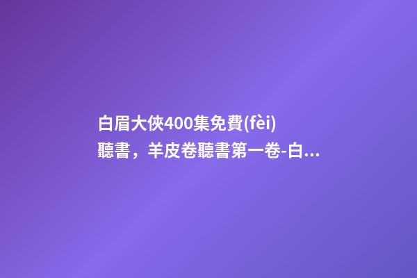 白眉大俠400集免費(fèi)聽書，羊皮卷聽書第一卷-白眉大俠.23.0209.北.李禎海