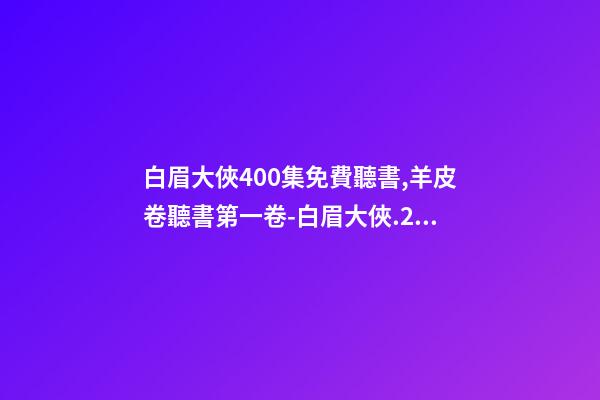白眉大俠400集免費聽書,羊皮卷聽書第一卷-白眉大俠.23.0209.北.李禎海-第1張-觀點-玄機派