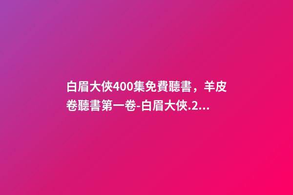 白眉大俠400集免費聽書，羊皮卷聽書第一卷-白眉大俠.23.0209.北.李禎海-第1張-觀點-玄機派