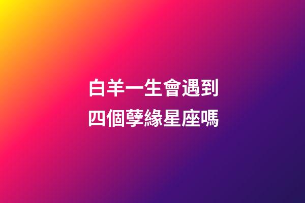 白羊一生會遇到四個孽緣星座嗎-第1張-星座運勢-玄機派