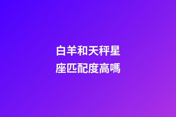 白羊和天秤星座匹配度高嗎-第1張-星座運勢-玄機派