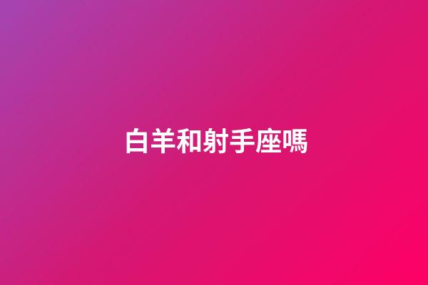 白羊和射手座嗎-第1張-星座運勢-玄機派