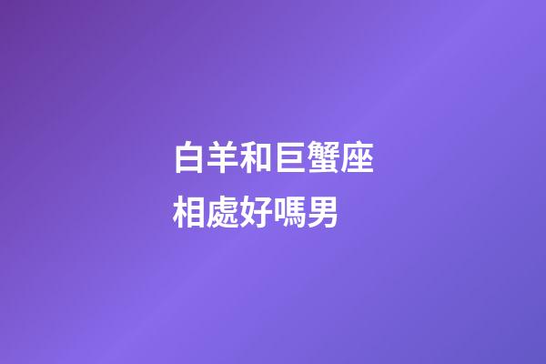 白羊和巨蟹座相處好嗎男-第1張-星座運勢-玄機派