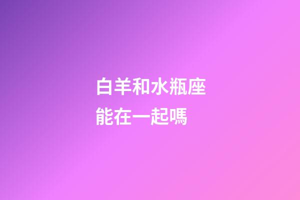 白羊和水瓶座能在一起嗎-第1張-星座運勢-玄機派