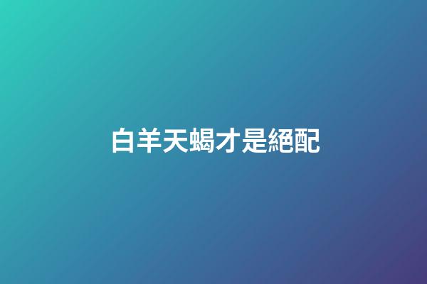 白羊天蝎才是絕配（天蝎的弱點(diǎn)是白羊座）-第1張-星座運(yùn)勢(shì)-玄機(jī)派