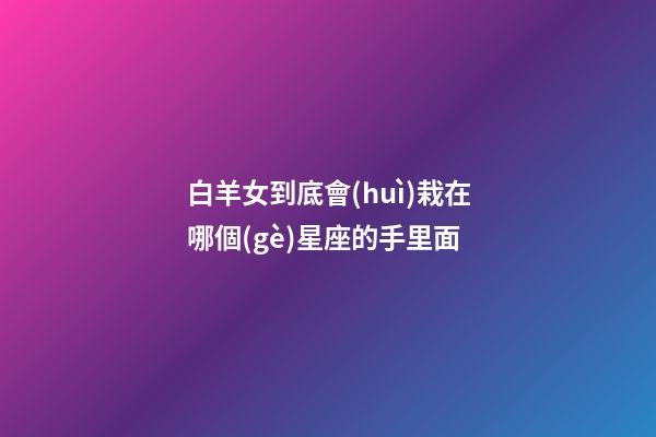白羊女到底會(huì)栽在哪個(gè)星座的手里面-第1張-星座運(yùn)勢(shì)-玄機(jī)派