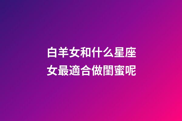 白羊女和什么星座女最適合做閨蜜呢-第1張-星座運勢-玄機派