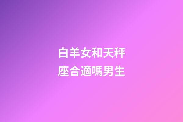 白羊女和天秤座合適嗎男生-第1張-星座運勢-玄機派