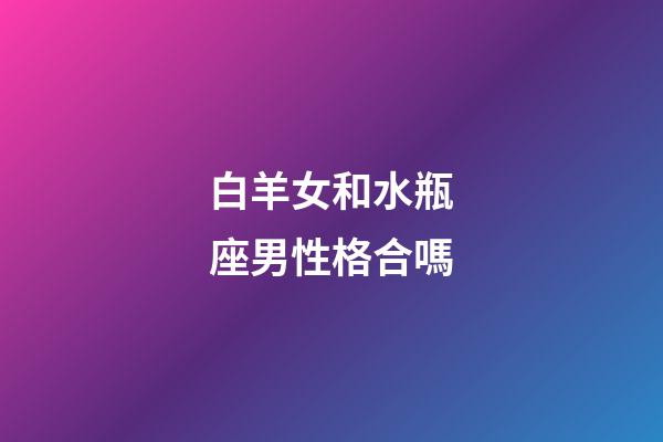 白羊女和水瓶座男性格合嗎-第1張-星座運勢-玄機派