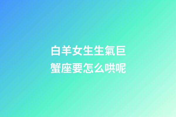 白羊女生生氣巨蟹座要怎么哄呢-第1張-星座運勢-玄機派