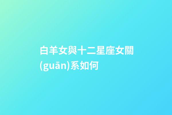 白羊女與十二星座女關(guān)系如何-第1張-星座運(yùn)勢(shì)-玄機(jī)派