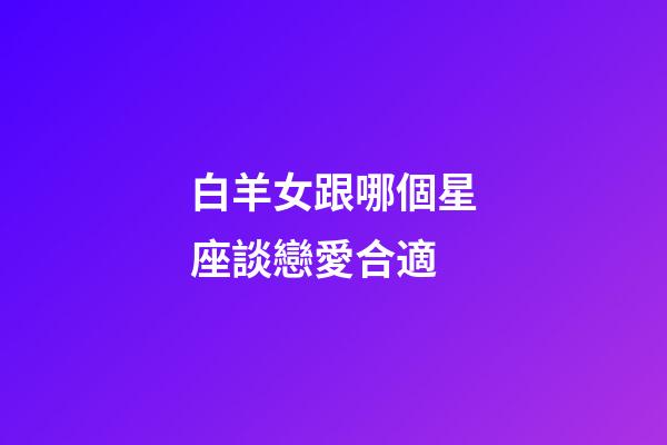 白羊女跟哪個星座談戀愛合適-第1張-星座運勢-玄機派