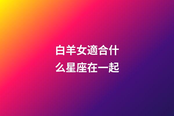 白羊女適合什么星座在一起-第1張-星座運勢-玄機派