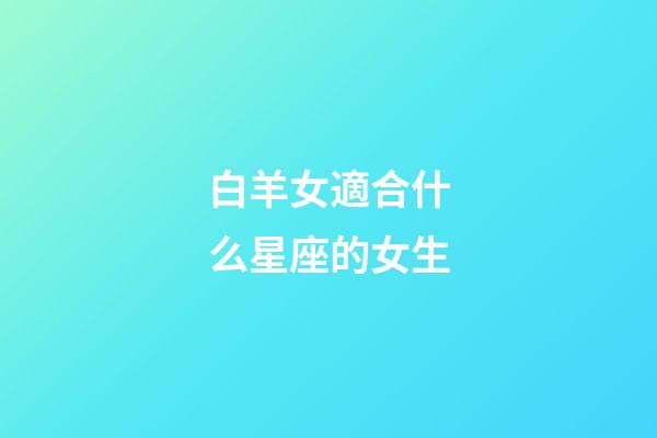 白羊女適合什么星座的女生-第1張-星座運勢-玄機派