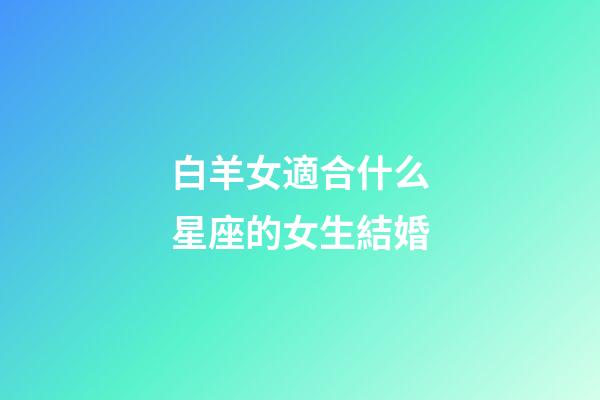 白羊女適合什么星座的女生結婚-第1張-星座運勢-玄機派