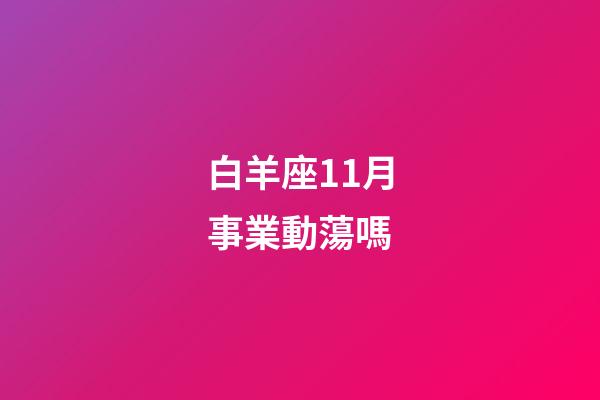 白羊座11月事業動蕩嗎-第1張-星座運勢-玄機派