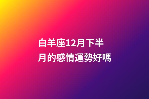 白羊座12月下半月的感情運勢好嗎-第1張-星座運勢-玄機派