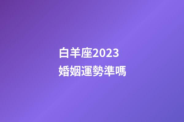 白羊座2023婚姻運勢準嗎-第1張-星座運勢-玄機派