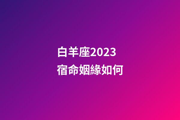 白羊座2023宿命姻緣如何-第1張-星座運勢-玄機派