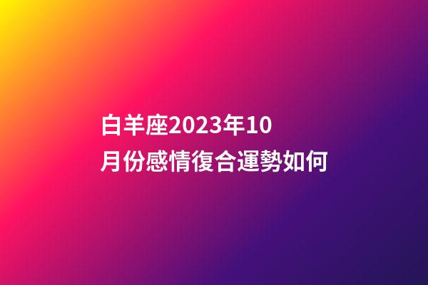 白羊座2023年10月份感情復合運勢如何-第1張-星座運勢-玄機派