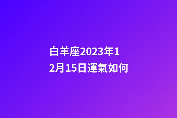 白羊座2023年12月15日運氣如何-第1張-星座運勢-玄機派