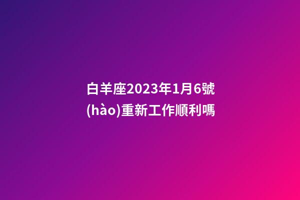 白羊座2023年1月6號(hào)重新工作順利嗎-第1張-星座運(yùn)勢(shì)-玄機(jī)派