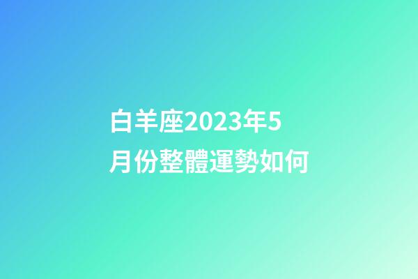 白羊座2023年5月份整體運勢如何-第1張-星座運勢-玄機派