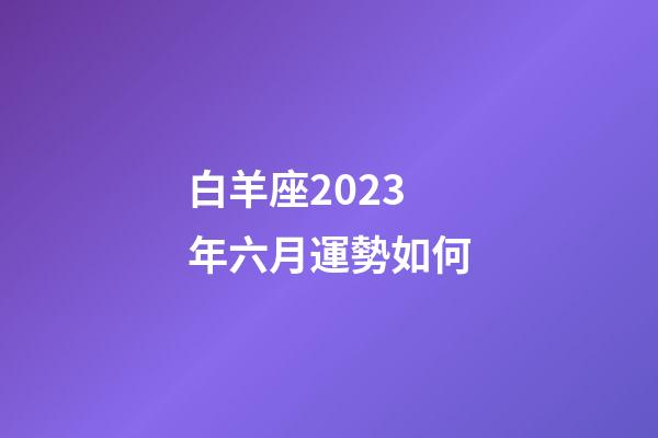 白羊座2023年六月運勢如何-第1張-星座運勢-玄機派