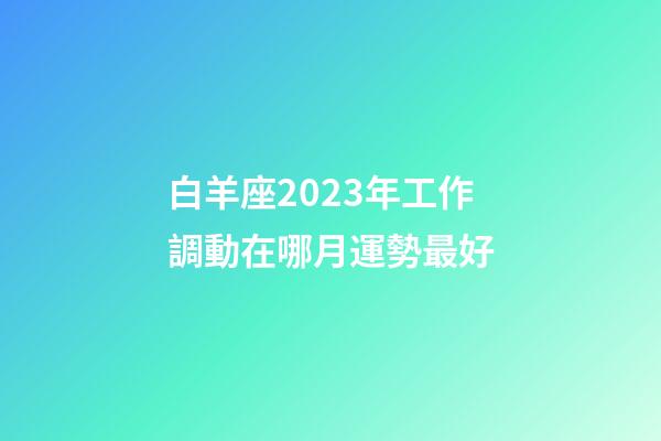 白羊座2023年工作調動在哪月運勢最好-第1張-星座運勢-玄機派