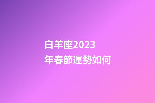 白羊座2023年春節運勢如何-第1張-星座運勢-玄機派