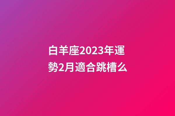 白羊座2023年運勢2月適合跳槽么-第1張-星座運勢-玄機派