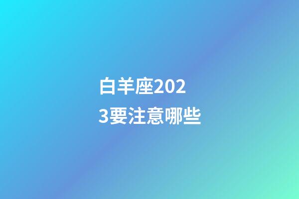 白羊座2023要注意哪些-第1張-星座運勢-玄機派