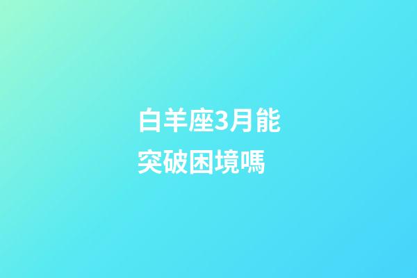白羊座3月能突破困境嗎-第1張-星座運勢-玄機派