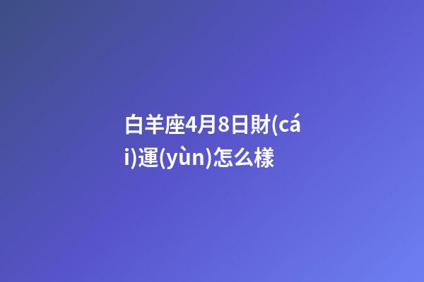 白羊座4月8日財(cái)運(yùn)怎么樣-第1張-星座運(yùn)勢(shì)-玄機(jī)派