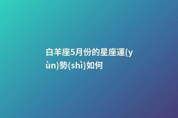 白羊座5月份的星座運(yùn)勢(shì)如何-第1張-星座運(yùn)勢(shì)-玄機(jī)派
