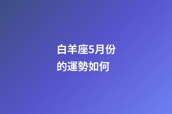 白羊座5月份的運勢如何-第1張-星座運勢-玄機派